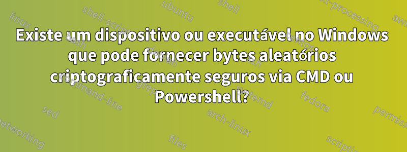 Existe um dispositivo ou executável no Windows que pode fornecer bytes aleatórios criptograficamente seguros via CMD ou Powershell?