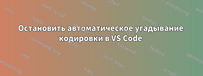 Остановить автоматическое угадывание кодировки в VS Code