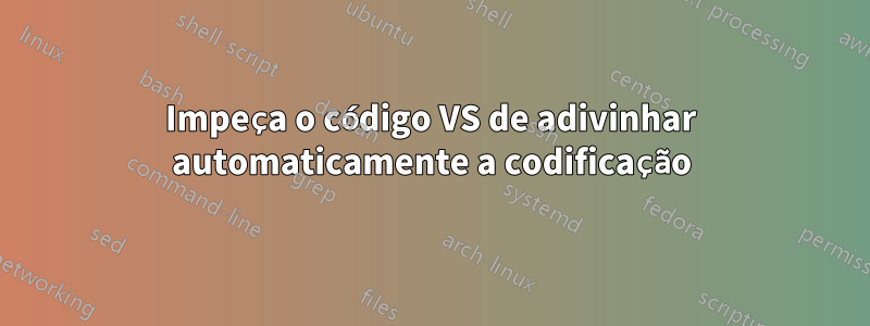 Impeça o código VS de adivinhar automaticamente a codificação