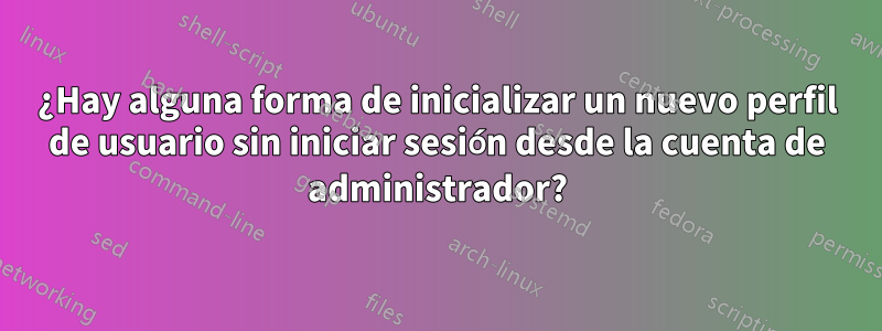 ¿Hay alguna forma de inicializar un nuevo perfil de usuario sin iniciar sesión desde la cuenta de administrador?