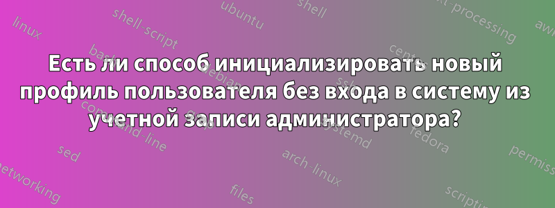 Есть ли способ инициализировать новый профиль пользователя без входа в систему из учетной записи администратора?