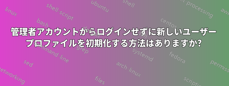 管理者アカウントからログインせずに新しいユーザー プロファイルを初期化する方法はありますか?