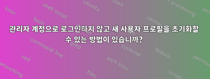 관리자 계정으로 로그인하지 않고 새 사용자 프로필을 초기화할 수 있는 방법이 있습니까?