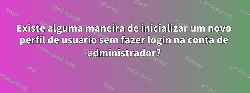 Existe alguma maneira de inicializar um novo perfil de usuário sem fazer login na conta de administrador?