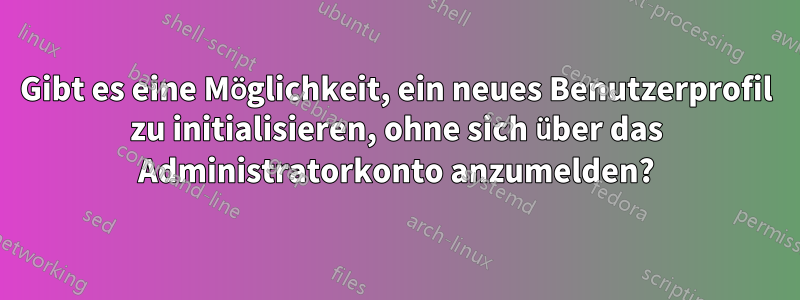 Gibt es eine Möglichkeit, ein neues Benutzerprofil zu initialisieren, ohne sich über das Administratorkonto anzumelden?