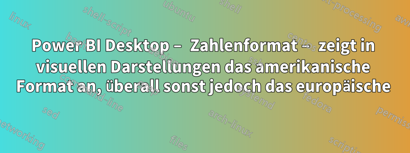 Power BI Desktop – Zahlenformat – zeigt in visuellen Darstellungen das amerikanische Format an, überall sonst jedoch das europäische