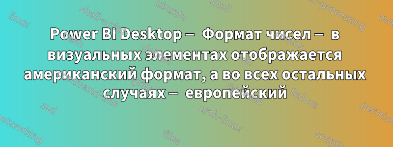 Power BI Desktop — Формат чисел — в визуальных элементах отображается американский формат, а во всех остальных случаях — европейский