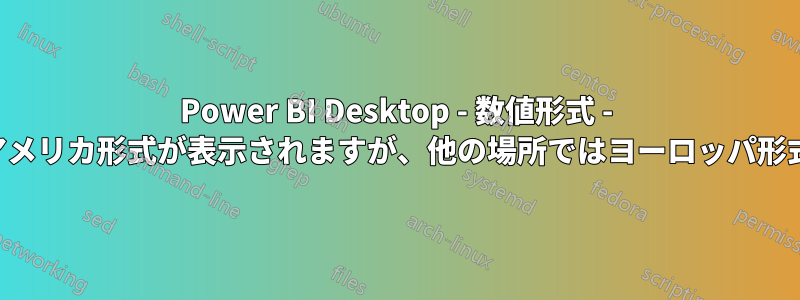 Power BI Desktop - 数値形式 - ビジュアルではアメリカ形式が表示されますが、他の場所ではヨーロッパ形式が表示されます