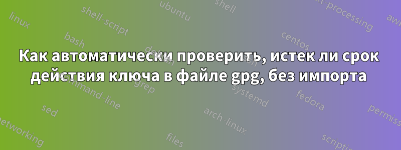 Как автоматически проверить, истек ли срок действия ключа в файле gpg, без импорта