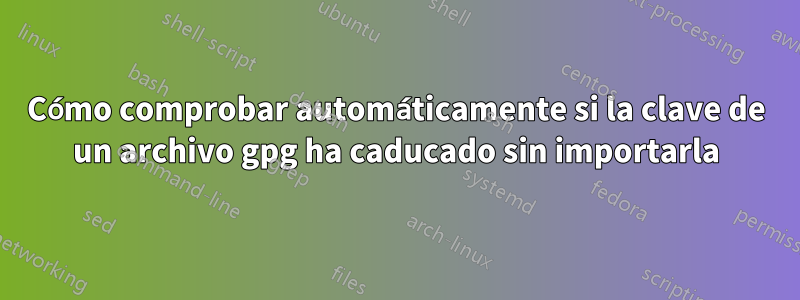 Cómo comprobar automáticamente si la clave de un archivo gpg ha caducado sin importarla