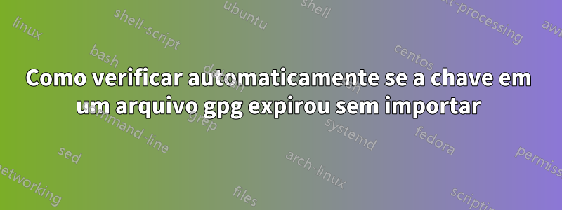 Como verificar automaticamente se a chave em um arquivo gpg expirou sem importar