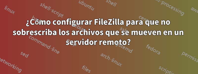 ¿Cómo configurar FileZilla para que no sobrescriba los archivos que se mueven en un servidor remoto?