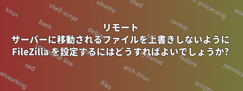 リモート サーバーに移動されるファイルを上書きしないように FileZilla を設定するにはどうすればよいでしょうか?