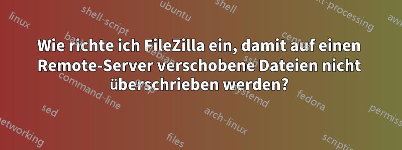 Wie richte ich FileZilla ein, damit auf einen Remote-Server verschobene Dateien nicht überschrieben werden?