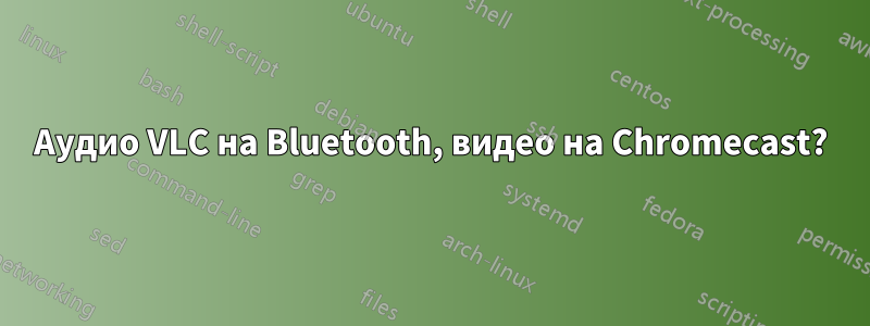 Аудио VLC на Bluetooth, видео на Chromecast?