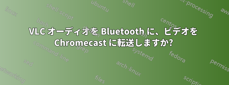 VLC オーディオを Bluetooth に、ビデオを Chromecast に転送しますか?