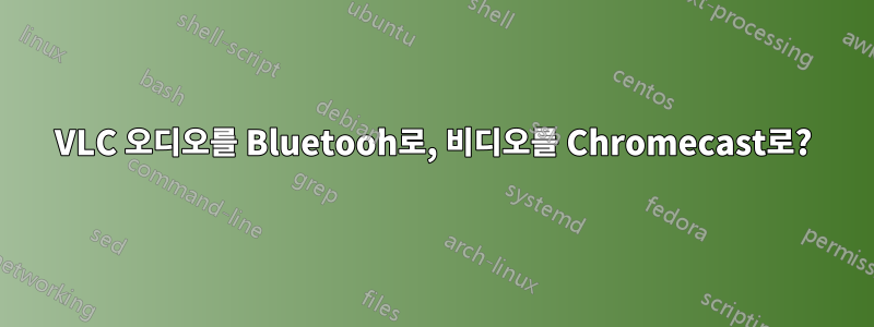 VLC 오디오를 Bluetooh로, 비디오를 Chromecast로?