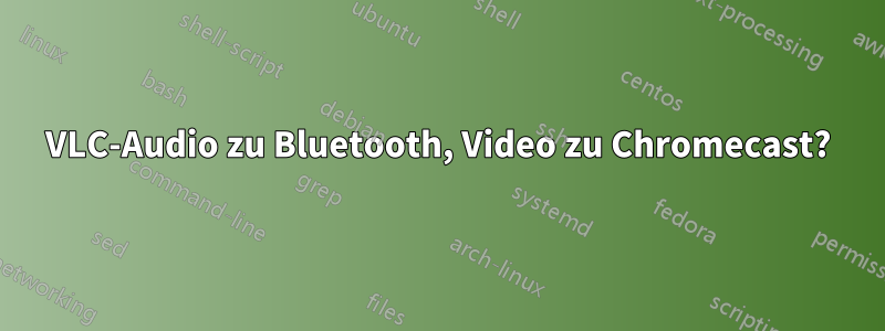 VLC-Audio zu Bluetooth, Video zu Chromecast?