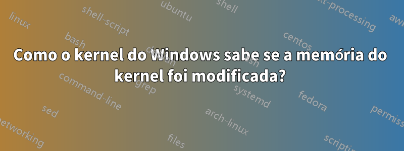 Como o kernel do Windows sabe se a memória do kernel foi modificada?