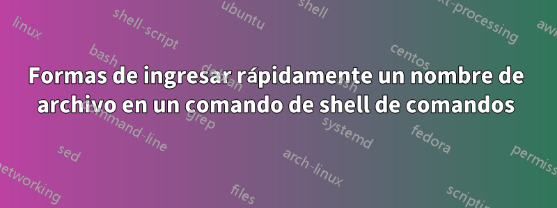 Formas de ingresar rápidamente un nombre de archivo en un comando de shell de comandos