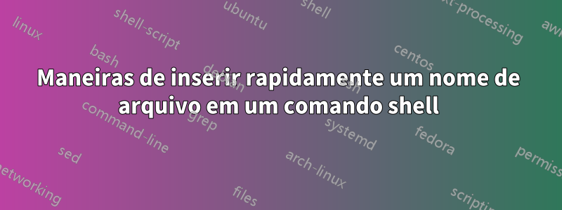 Maneiras de inserir rapidamente um nome de arquivo em um comando shell