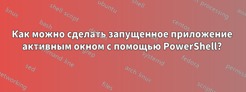 Как можно сделать запущенное приложение активным окном с помощью PowerShell?