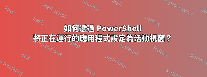 如何透過 PowerShell 將正在運行的應用程式設定為活動視窗？