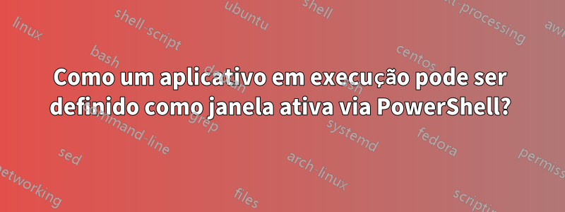 Como um aplicativo em execução pode ser definido como janela ativa via PowerShell?