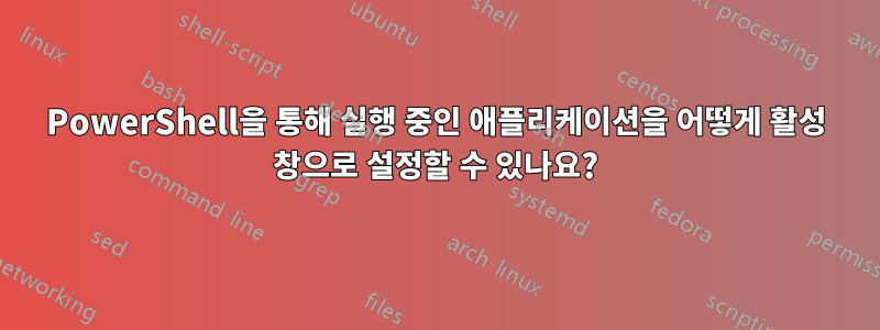 PowerShell을 통해 실행 중인 애플리케이션을 어떻게 활성 창으로 설정할 수 있나요?