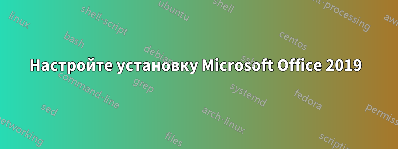 Настройте установку Microsoft Office 2019 