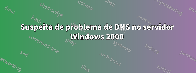 Suspeita de problema de DNS no servidor Windows 2000