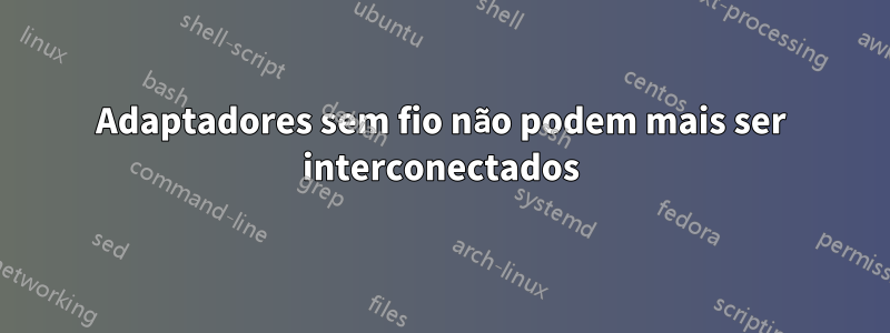 Adaptadores sem fio não podem mais ser interconectados