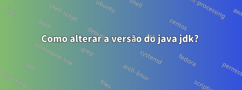 Como alterar a versão do java jdk?