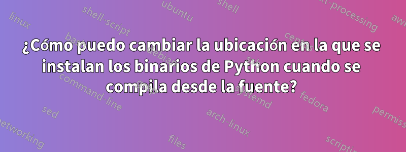 ¿Cómo puedo cambiar la ubicación en la que se instalan los binarios de Python cuando se compila desde la fuente?