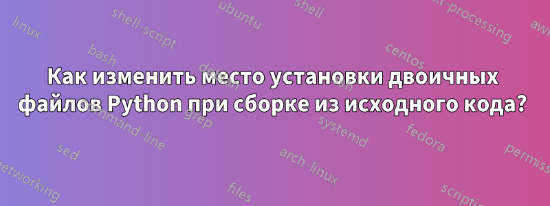 Как изменить место установки двоичных файлов Python при сборке из исходного кода?