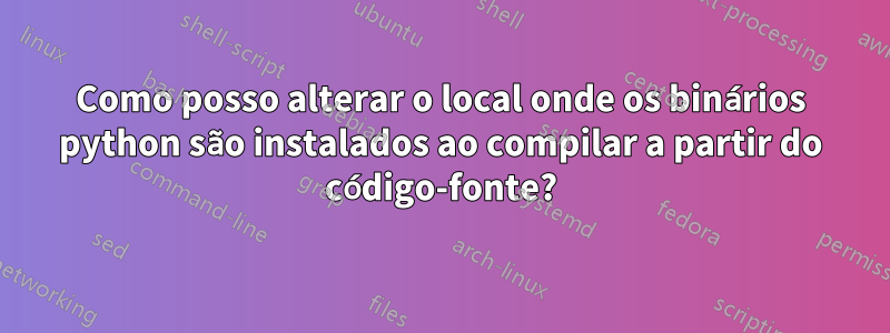 Como posso alterar o local onde os binários python são instalados ao compilar a partir do código-fonte?