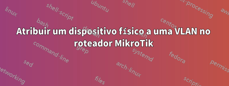 Atribuir um dispositivo físico a uma VLAN no roteador MikroTik