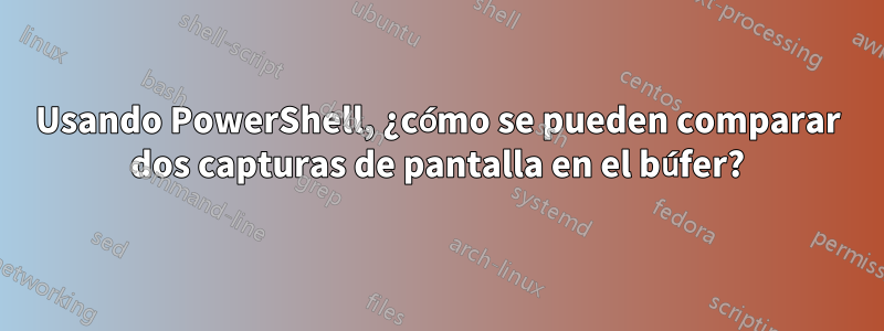 Usando PowerShell, ¿cómo se pueden comparar dos capturas de pantalla en el búfer?