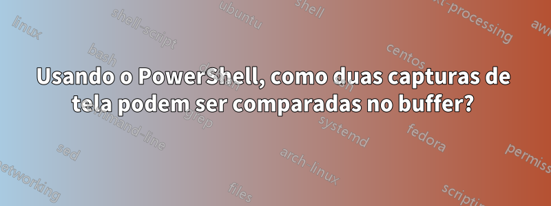 Usando o PowerShell, como duas capturas de tela podem ser comparadas no buffer?