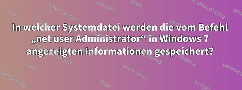 In welcher Systemdatei werden die vom Befehl „net user Administrator“ in Windows 7 angezeigten Informationen gespeichert?