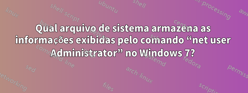 Qual arquivo de sistema armazena as informações exibidas pelo comando “net user Administrator” no Windows 7?