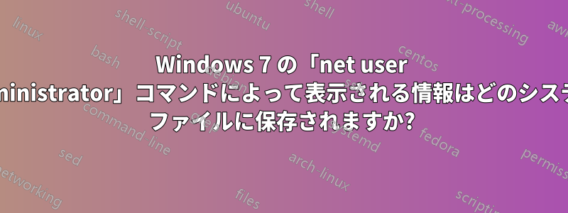 Windows 7 の「net user Administrator」コマンドによって表示される情報はどのシステム ファイルに保存されますか?