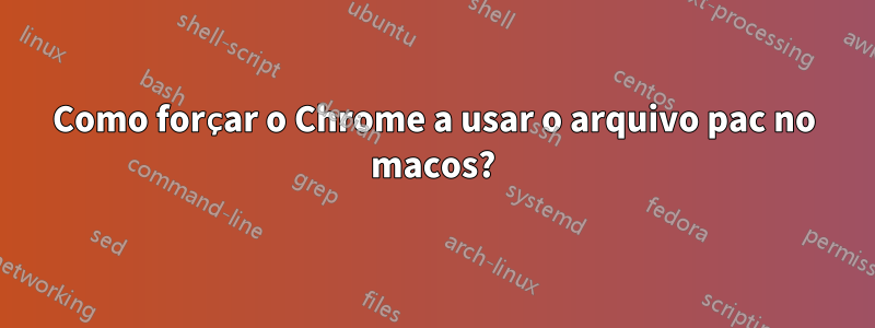 Como forçar o Chrome a usar o arquivo pac no macos?