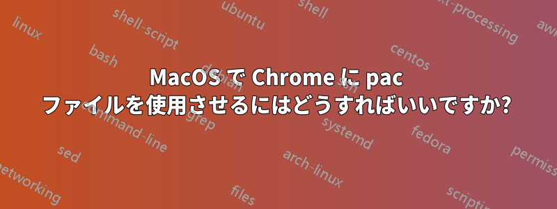 MacOS で Chrome に pac ファイルを使用させるにはどうすればいいですか?