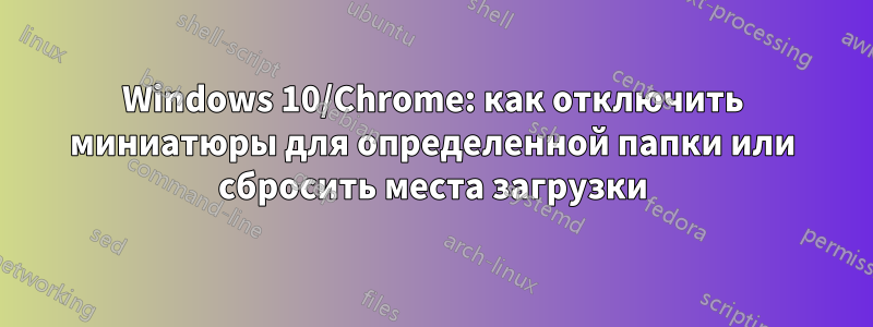 Windows 10/Chrome: как отключить миниатюры для определенной папки или сбросить места загрузки