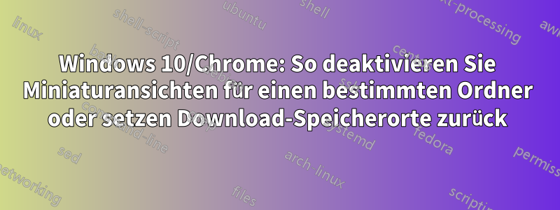 Windows 10/Chrome: So deaktivieren Sie Miniaturansichten für einen bestimmten Ordner oder setzen Download-Speicherorte zurück