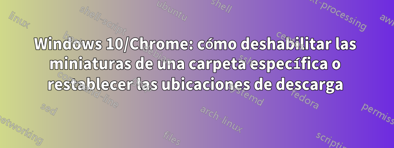 Windows 10/Chrome: cómo deshabilitar las miniaturas de una carpeta específica o restablecer las ubicaciones de descarga