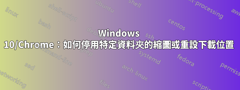 Windows 10/Chrome：如何停用特定資料夾的縮圖或重設下載位置