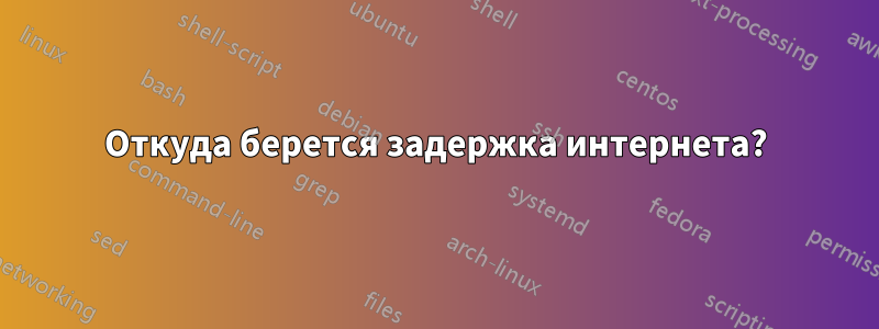 Откуда берется задержка интернета?