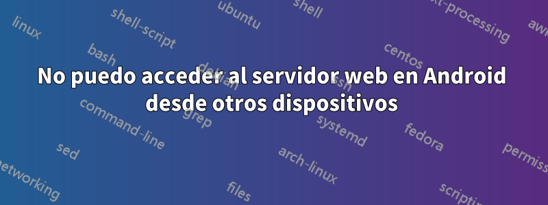 No puedo acceder al servidor web en Android desde otros dispositivos